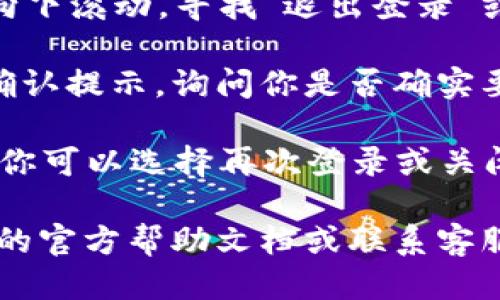 要退出小狐狸钱包（Fox Wallet），你可以按照以下步骤操作：

1. **打开小狐狸钱包**：首先，确保你已经打开小狐狸钱包的应用程序或者在浏览器中访问其网站。

2. **进入设置或个人资料**：在应用的主界面，通常会有一个“设置”或“个人资料”的选项。点击进入。

3. **寻找退出登录选项**：在设置或个人资料页面中，向下滚动，寻找“退出登录”或“注销”的选项。

4. **确认退出**：点击“退出登录”后，系统可能会弹出确认提示，询问你是否确实要退出。确认后，你将会退出当前账户。

5. **返回登录页面**：退出后，通常会返回到登录页面，你可以选择再次登录或关闭应用。

如果在操作过程中遇到任何问题，可以查阅小狐狸钱包的官方帮助文档或联系客服。如果你还有其他关于小狐狸钱包的问题，欢迎告诉我！