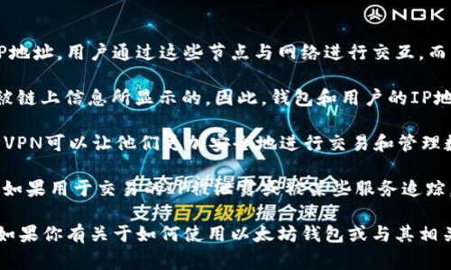 以太坊钱包本身并不直接与特定的IP地址关联。以太坊 wallet 指的是一个用于存储、管理和交易以太币（ETH）及相关代币的数字钱包。这些钱包可以是硬件钱包、软件钱包或在线钱包。即使是软件或在线钱包，它们的操作和交易通常是通过去中心化的区块链网络进行，而不是依赖于特定的IP地址。

不过，在某些情况下，以下几点可以帮助你理解钱包与IP地址的关系：

1. **节点与IP地址**：以太坊网络由许多节点（服务器）组成，这些节点通过P2P（点对点）网络相互连接。每个节点都有自己的IP地址。用户通过这些节点与网络进行交互，而不是直接与特定的以太坊钱包进行通信。

2. **隐私和安全**：即使用户在使用以太坊钱包时，相关的交易和地址信息都是公开的，但用户的真实身份和IP地址一般是不被链上信息所显示的。因此，钱包和用户的IP地址之间没有直接的联系。

3. **使用VPN保护隐私**：为了进一步保护隐私，许多以太坊用户选择使用虚拟专用网络（VPN）来隐藏他们的真实IP地址。使用VPN可以让他们更加安全地进行交易和管理数字资产。

4. **交易分析**：虽然以太坊交易是公开的，但通过分析区块链，有可能间接推测某个地址与某个用户的IP地址有关联，尤其是如果用于交易的IP被泄露或被某些服务追踪。

最后，当涉及到以太坊及其钱包时，最重要的是理解区块链的去中心化特性，以及如何使用钱包来安全地存储和管理数字资产。如果你有关于如何使用以太坊钱包或与其相关的其他问题，可以继续提问！