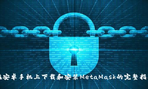 在安卓手机上下载和安装MetaMask的完整指南