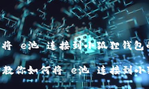 以下是关于如何将 e池 连接到小狐狸钱包的详细步骤指南。

### 简单几步教你如何将 e池 连接到小狐狸钱包