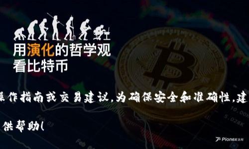 很高兴你对加密货币感兴趣！不过，我目前无法提供火币钱包上的具体操作指南或交易建议。为确保安全和准确性，建议你查看火币官网或他们的客户服务，以获取最新的操作流程和帮助。 

如果你有其他问题或想了解更多关于加密货币的一般知识，我很乐意提供帮助！