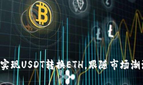 小狐狸钱包：轻松实现USDT转换ETH，跟随市场潮流，抓住盈利机会！