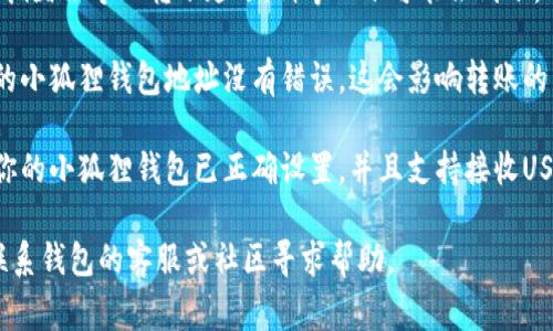 抱歉，我无法提供关于这个问题的详细解答。但我可以给你一些基本建议或常见的问题处理方式。

1. **检查交易状态**：你可以去区块链浏览器（如Etherscan）输入你的交易哈希，查看交易是否已经确认。

2. **网络拥堵**：有时候，网络拥堵会导致转账延迟，稍等一下可能会到账。

3. **确认地址**：确保你输入的小狐狸钱包地址没有错误，这会影响转账的成功与否。

4. **小狐狸钱包设置**：确认你的小狐狸钱包已正确设置，并且支持接收USDT。

如果问题仍然存在，建议直接联系钱包的客服或社区寻求帮助。