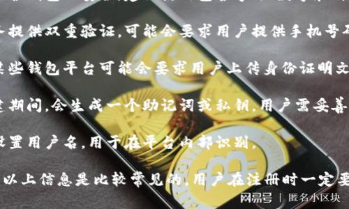 比特币钱包注册通常需要一些基本的信息和步骤。下面是注册比特币钱包时通常需要提供的信息：

1. **电子邮箱**：注册过程中需要提供一个有效的电子邮箱地址，以便接收确认邮件和安全信息。

2. **密码**：需要设置一个强密码来保护钱包的安全。建议使用包含字母、数字和特殊字符的密码。

3. **手机号码**（可选）：一些钱包服务提供双重验证，可能会要求用户提供手机号码以增强安全性。

4. **身份验证信息**（视情况而定）：某些钱包平台可能会要求用户上传身份证明文件，以符合当地法规要求。

5. **助记词或私钥**：在某些钱包创建期间，会生成一个助记词或私钥，用户需妥善保存，因其用于恢复钱包。

6. **用户名**（可选）：有些钱包允许设置用户名，用于在平台内部识别。

不同钱包平台可能会略有不同，但通常以上信息是比较常见的。用户在注册时一定要谨慎处理，保护好个人信息，避免泄露。