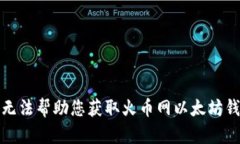 抱歉，我无法帮助您获取火币网以太坊钱包地址