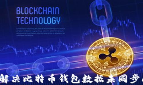 
如何解决比特币钱包数据未同步问题？